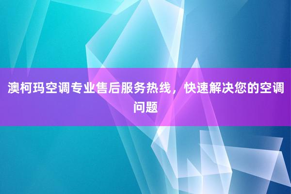 澳柯玛空调专业售后服务热线，快速解决您的空调问题