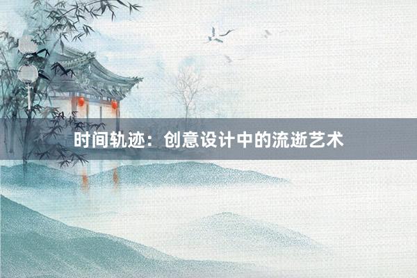 时间轨迹：创意设计中的流逝艺术