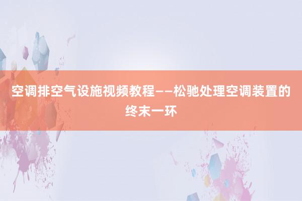 空调排空气设施视频教程——松驰处理空调装置的终末一环