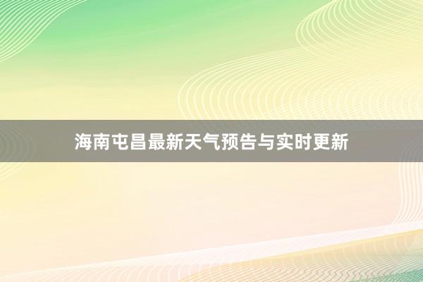 海南屯昌最新天气预告与实时更新